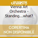 Vienna Art Orchestra - Standing...what? cd musicale di Vienna Art Orchestra