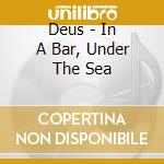 Deus - In A Bar, Under The Sea cd musicale di DEUS