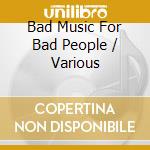 Bad Music For Bad People / Various cd