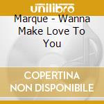 Marque - Wanna Make Love To You cd musicale di Marque