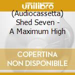 (Audiocassetta) Shed Seven - A Maximum High cd musicale di Shed Seven