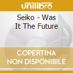 Seiko - Was It The Future cd musicale di Seiko