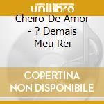 Cheiro De Amor - ? Demais Meu Rei cd