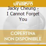 Jacky Cheung - I Cannot Forget You cd musicale di Jacky Cheung