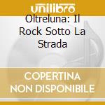 Oltreluna: Il Rock Sotto La Strada cd