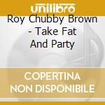 Roy Chubby Brown - Take Fat And Party cd musicale di Roy Chubby Brown