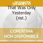 That Was Only Yesterday (rist.) cd