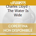 Charles Lloyd - The Water Is Wide cd musicale di Charles Lloyd