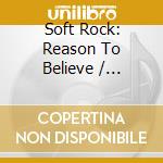 Soft Rock: Reason To Believe / Various cd musicale