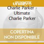 Charlie Parker - Ultimate Charlie Parker cd musicale di Charlie Parker