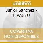 Junior Sanchez - B With U cd musicale di Junior Sanchez
