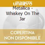 Metallica - Whiskey On The Jar cd musicale di Metallica