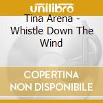 Tina Arena - Whistle Down The Wind cd musicale di Tina Arena