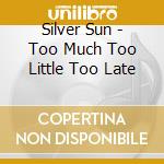 Silver Sun - Too Much Too Little Too Late cd musicale di Silver Sun
