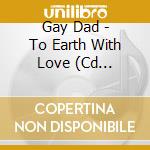 Gay Dad - To Earth With Love (Cd Singolo) cd