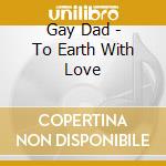 Gay Dad - To Earth With Love cd musicale di Gay Dad