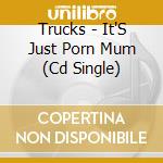 Trucks - It'S Just Porn Mum (Cd Single) cd musicale di Trucks