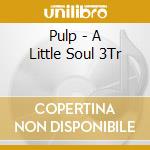 Pulp - A Little Soul 3Tr cd musicale di Pulp