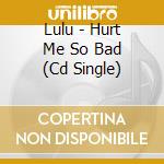 Lulu - Hurt Me So Bad (Cd Single) cd musicale di Lulu