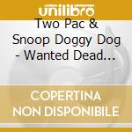 Two Pac & Snoop Doggy Dog - Wanted Dead... cd musicale di Two Pac & Snoop Doggy Dog