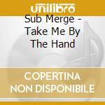 Sub Merge - Take Me By The Hand cd