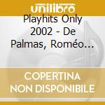 Playhits Only 2002 - De Palmas, Roméo And Juliette .... cd
