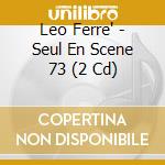 Leo Ferre' - Seul En Scene 73 (2 Cd) cd musicale di Leo Ferre'