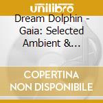 Dream Dolphin - Gaia: Selected Ambient & Downtempo Works (96-03) cd musicale