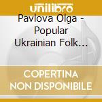 Pavlova Olga - Popular Ukrainian Folk Songs cd musicale di Pavlova Olga