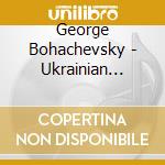 George Bohachevsky - Ukrainian Songs And Dances cd musicale di George Bohachevsky