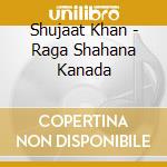Shujaat Khan - Raga Shahana Kanada cd musicale di Shujaat Khan