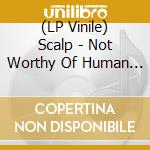 (LP Vinile) Scalp - Not Worthy Of Human Compassion vinile