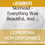 Skinhead - Everything Was Beautiful, And Nothing Hurt cd