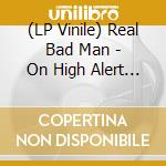 (LP Vinile) Real Bad Man - On High Alert 3 vinile