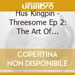 Hus Kingpin - Threesome Ep 2: The Art Of Sex cd musicale