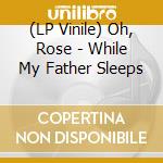 (LP Vinile) Oh, Rose - While My Father Sleeps vinile