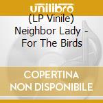 (LP Vinile) Neighbor Lady - For The Birds lp vinile