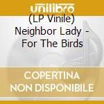 (LP Vinile) Neighbor Lady - For The Birds vinile