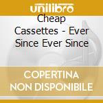 Cheap Cassettes - Ever Since Ever Since cd