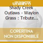 Shady Creek Outlaws - Waylon Grass : Tribute To Waylon Jennings cd musicale di Shady Creek Outlaws