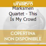 Marksmen Quartet - This Is My Crowd cd musicale di Marksmen Quartet