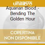 Aquarian Blood - Bending The Golden Hour cd musicale