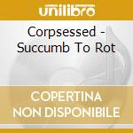 Corpsessed - Succumb To Rot cd