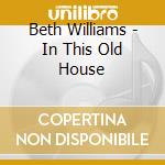 Beth Williams - In This Old House cd musicale di Beth Williams