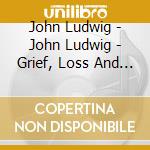John Ludwig - John Ludwig - Grief, Loss And Hope For Tomorrow cd