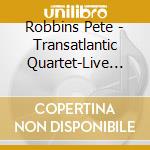 Robbins Pete - Transatlantic Quartet-Live In cd