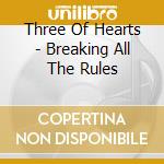 Three Of Hearts - Breaking All The Rules cd musicale di Three Of Hearts