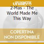 2-Mas - The World Made Me This Way cd musicale di 2