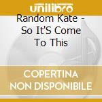 Random Kate - So It'S Come To This cd musicale di Random Kate