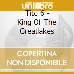 Tito 6 - King Of The Greatlakes cd musicale di Tito 6